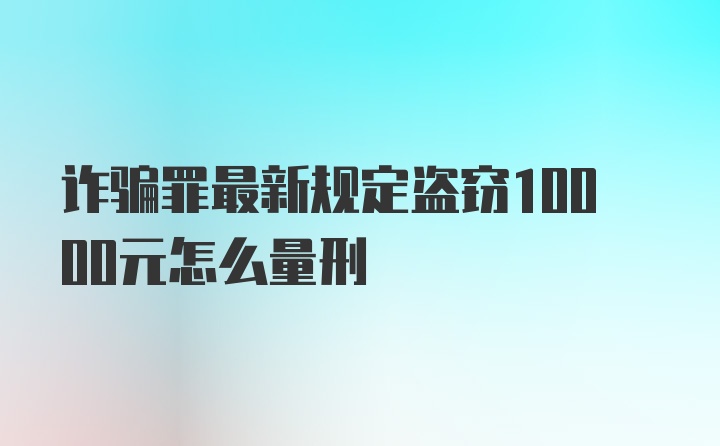 诈骗罪最新规定盗窃10000元怎么量刑