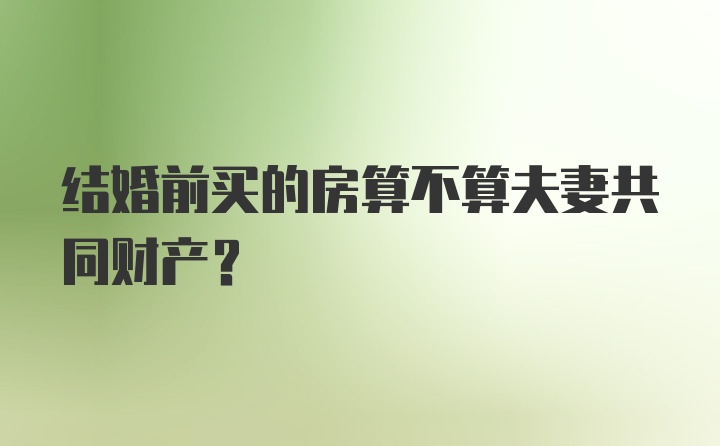 结婚前买的房算不算夫妻共同财产？