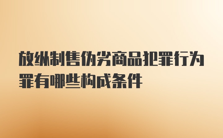 放纵制售伪劣商品犯罪行为罪有哪些构成条件