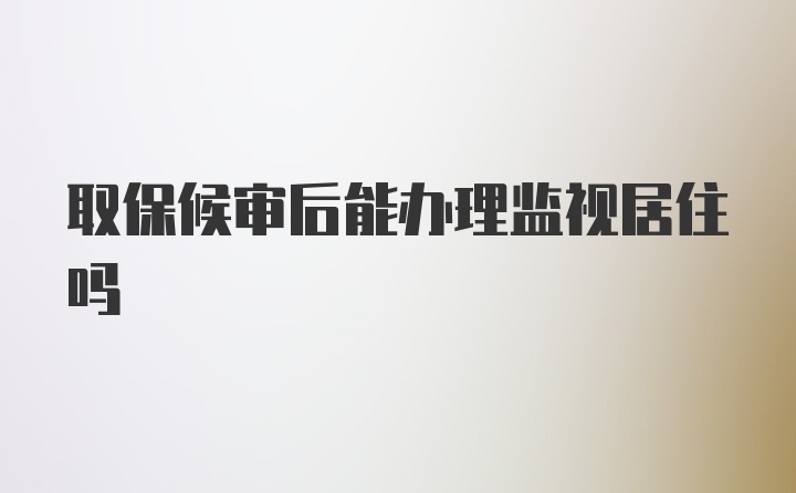 取保候审后能办理监视居住吗