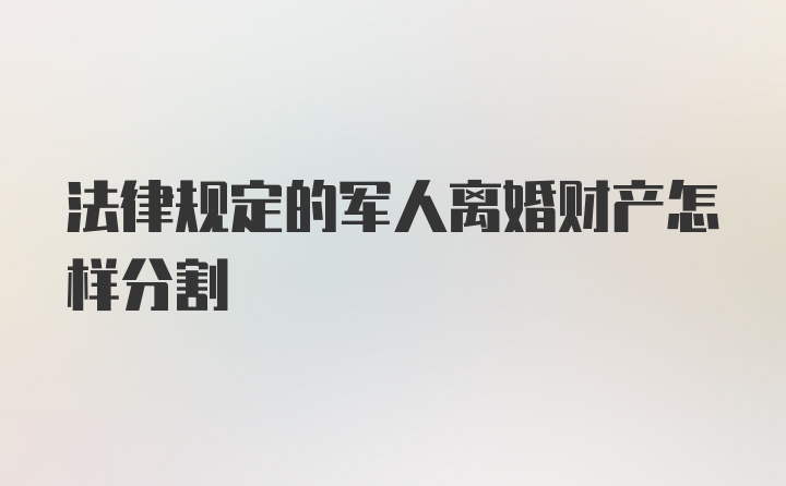 法律规定的军人离婚财产怎样分割