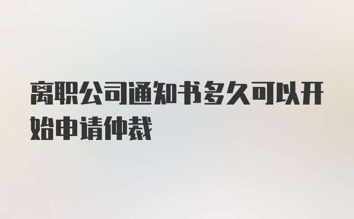 离职公司通知书多久可以开始申请仲裁