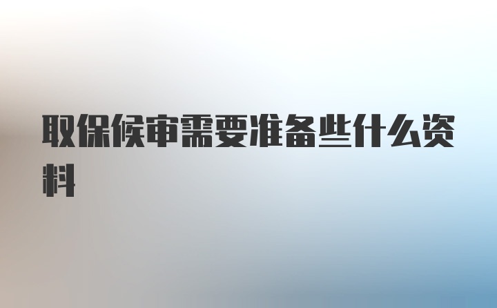 取保候审需要准备些什么资料