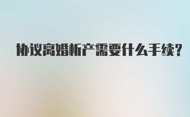 协议离婚析产需要什么手续？