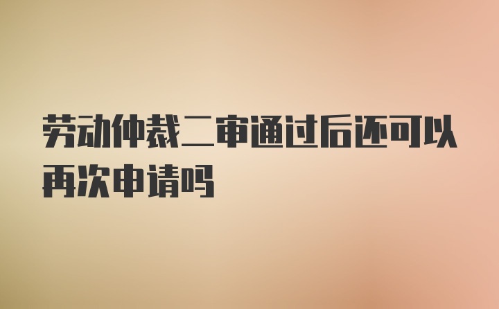 劳动仲裁二审通过后还可以再次申请吗