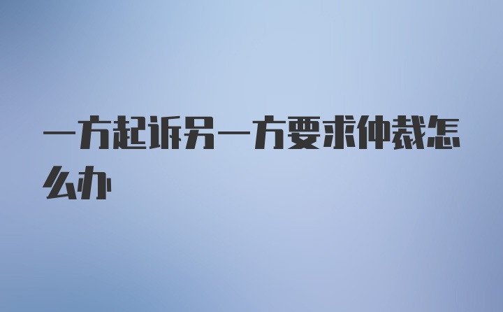 一方起诉另一方要求仲裁怎么办