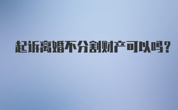 起诉离婚不分割财产可以吗？