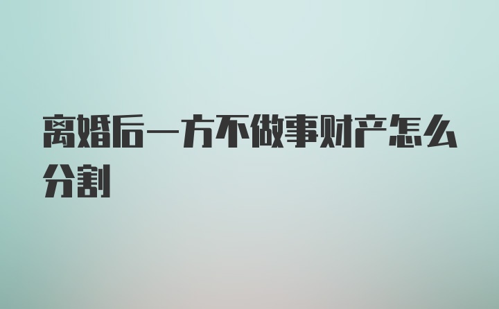 离婚后一方不做事财产怎么分割