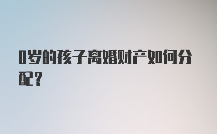 0岁的孩子离婚财产如何分配？