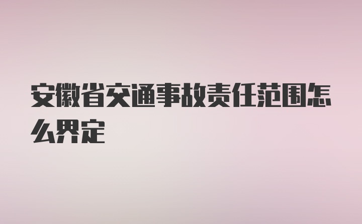 安徽省交通事故责任范围怎么界定