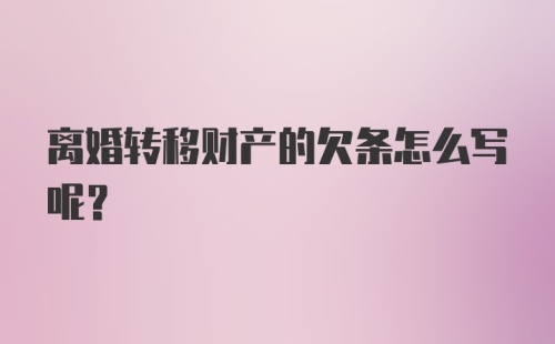 离婚转移财产的欠条怎么写呢？