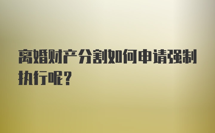 离婚财产分割如何申请强制执行呢？