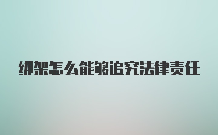 绑架怎么能够追究法律责任