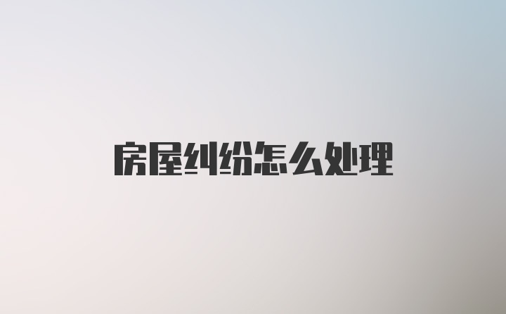 房屋纠纷怎么处理