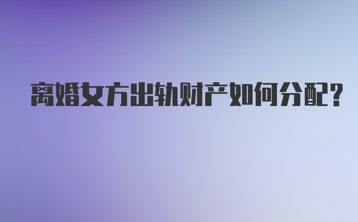 离婚女方出轨财产如何分配？