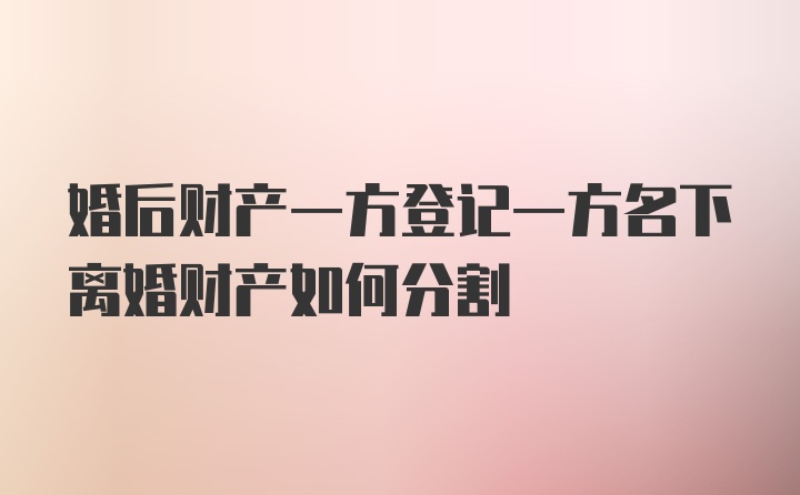 婚后财产一方登记一方名下离婚财产如何分割