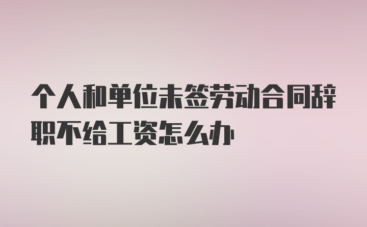 个人和单位未签劳动合同辞职不给工资怎么办