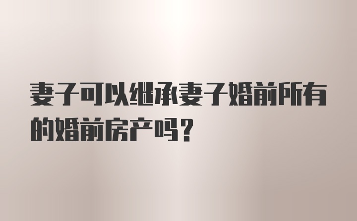 妻子可以继承妻子婚前所有的婚前房产吗？