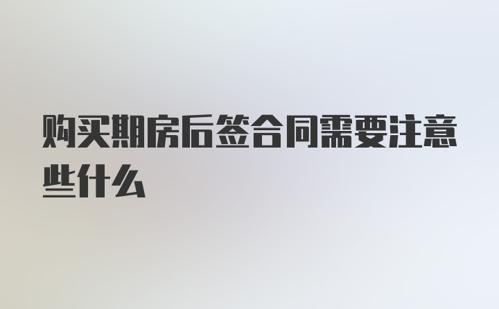 购买期房后签合同需要注意些什么