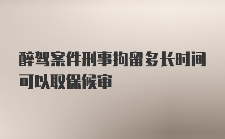 醉驾案件刑事拘留多长时间可以取保候审