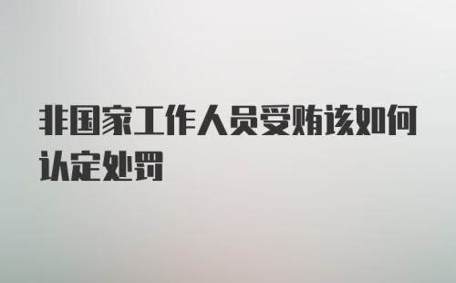 非国家工作人员受贿该如何认定处罚