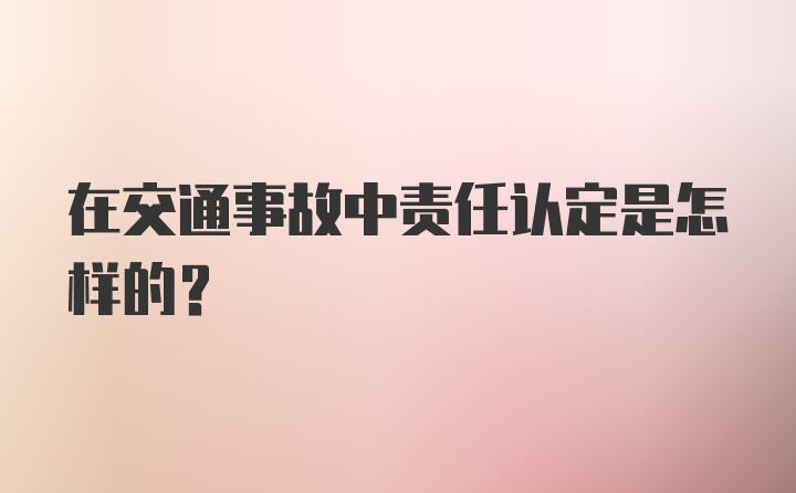 在交通事故中责任认定是怎样的？