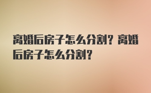 离婚后房子怎么分割？离婚后房子怎么分割？