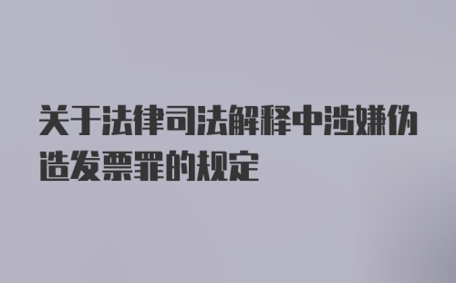 关于法律司法解释中涉嫌伪造发票罪的规定