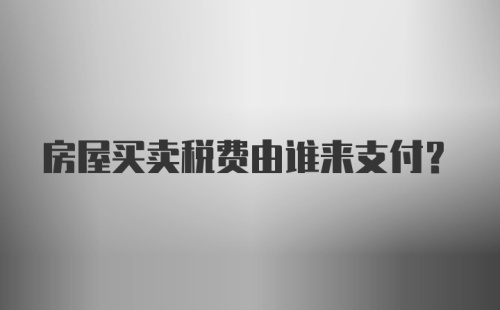 房屋买卖税费由谁来支付？