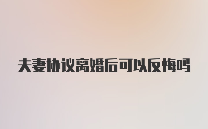 夫妻协议离婚后可以反悔吗