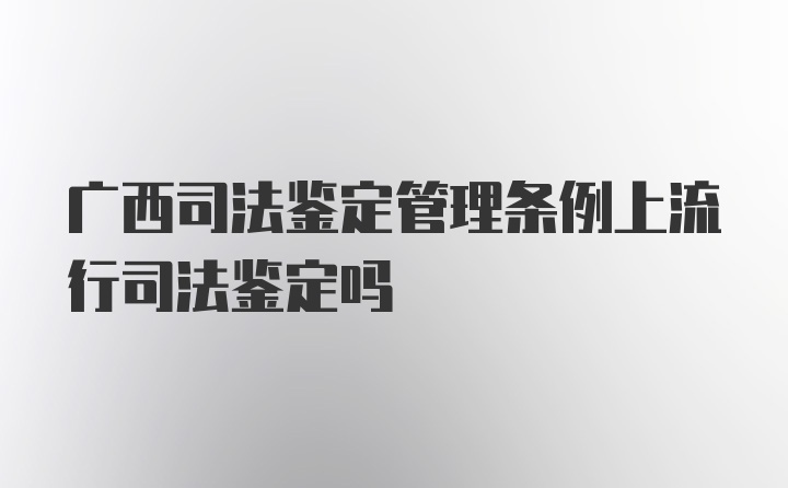 广西司法鉴定管理条例上流行司法鉴定吗