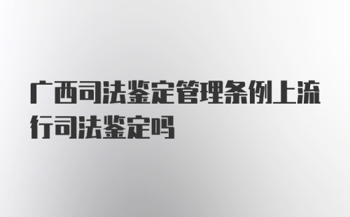 广西司法鉴定管理条例上流行司法鉴定吗