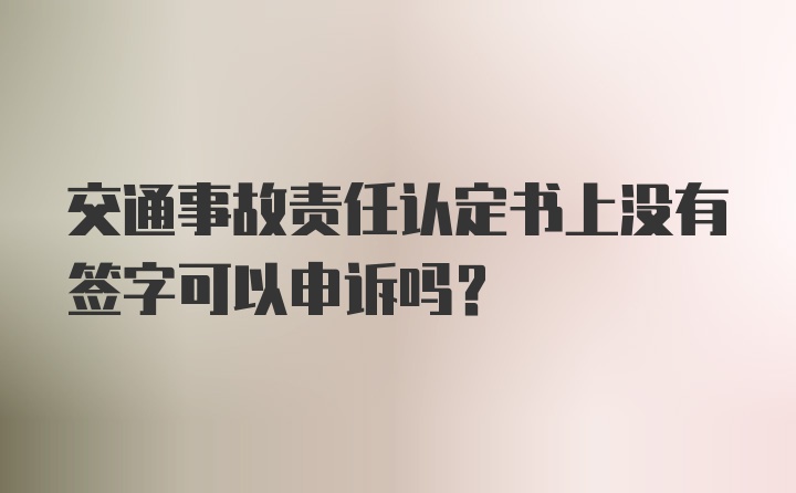 交通事故责任认定书上没有签字可以申诉吗？