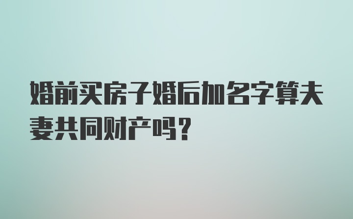 婚前买房子婚后加名字算夫妻共同财产吗？