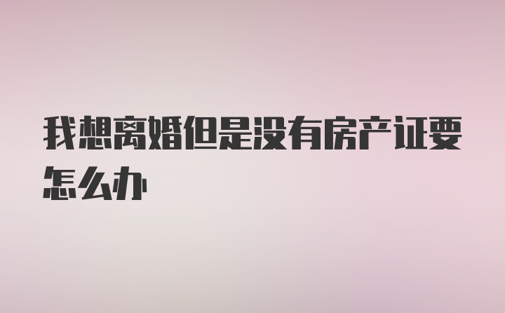 我想离婚但是没有房产证要怎么办