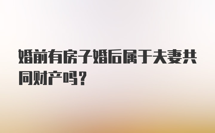 婚前有房子婚后属于夫妻共同财产吗？