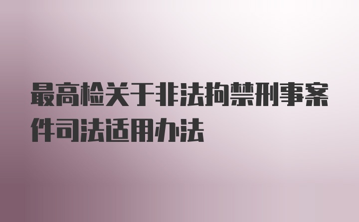 最高检关于非法拘禁刑事案件司法适用办法