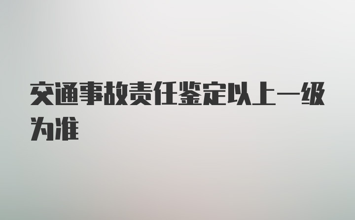 交通事故责任鉴定以上一级为准