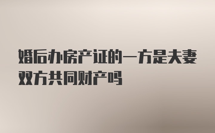 婚后办房产证的一方是夫妻双方共同财产吗