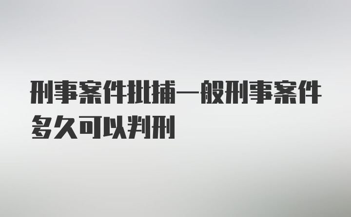 刑事案件批捕一般刑事案件多久可以判刑