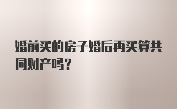 婚前买的房子婚后再买算共同财产吗？