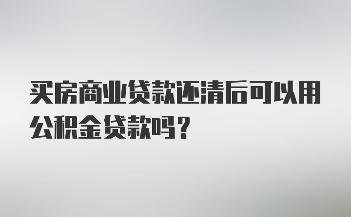 买房商业贷款还清后可以用公积金贷款吗？