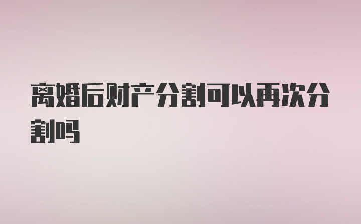 离婚后财产分割可以再次分割吗