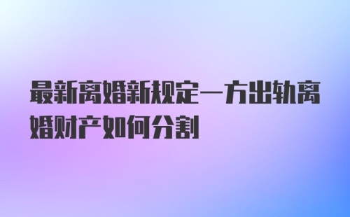 最新离婚新规定一方出轨离婚财产如何分割