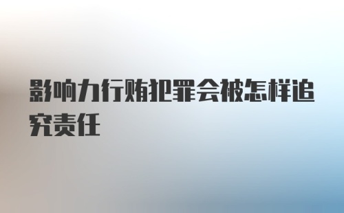 影响力行贿犯罪会被怎样追究责任