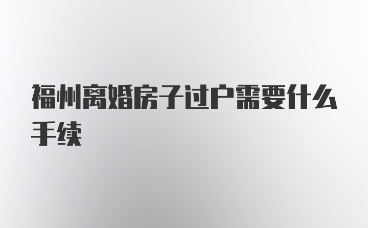 福州离婚房子过户需要什么手续