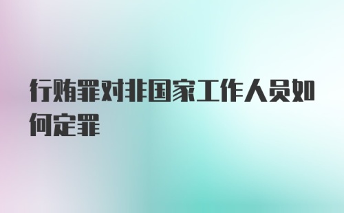 行贿罪对非国家工作人员如何定罪