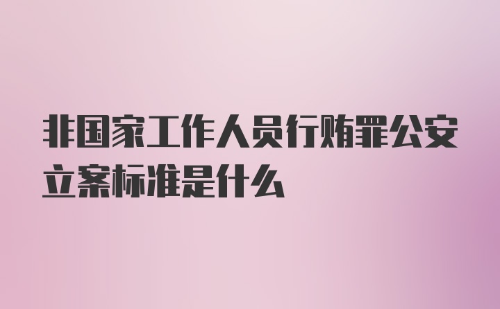 非国家工作人员行贿罪公安立案标准是什么