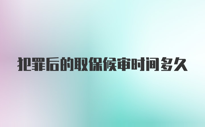 犯罪后的取保候审时间多久