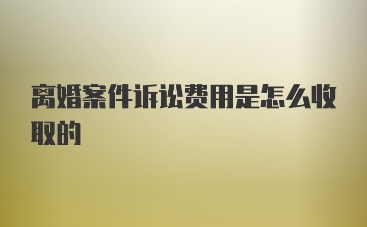 离婚案件诉讼费用是怎么收取的